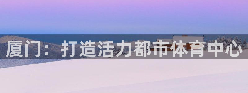 凯捷体育平台假的吗是真的吗：厦门：打造活力都市体育中