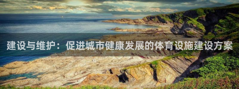凯捷体育平台APP：建设与维护：促进城市健康发展的体