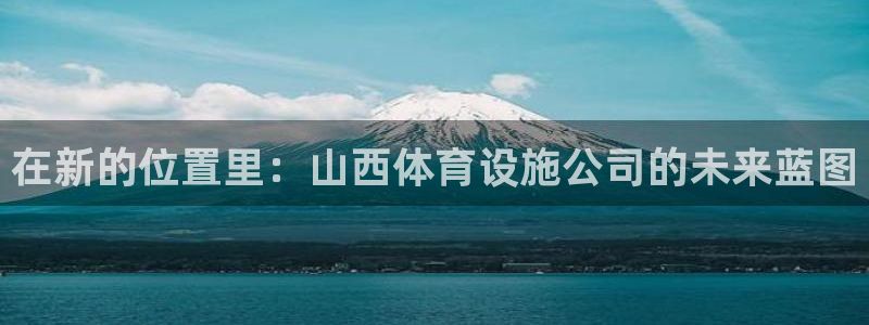 凯捷体育娱乐平台：在新的位置里：山西体育设施公司的未