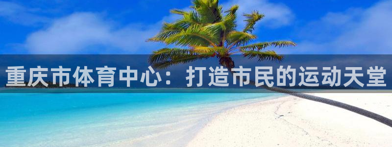 凯捷体育平台注册流程视频：重庆市体育中心：打造市民的