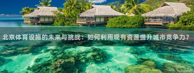 凯捷体育招商电话是多少啊：北京体育设施的未来与挑战：