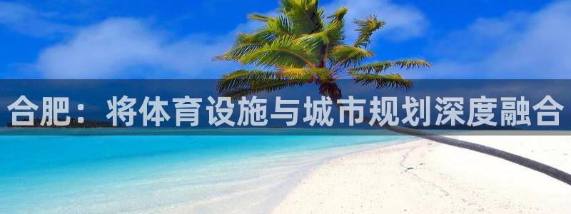 凯捷体育平台注册要钱吗安全吗：合肥：将体育设施与城市