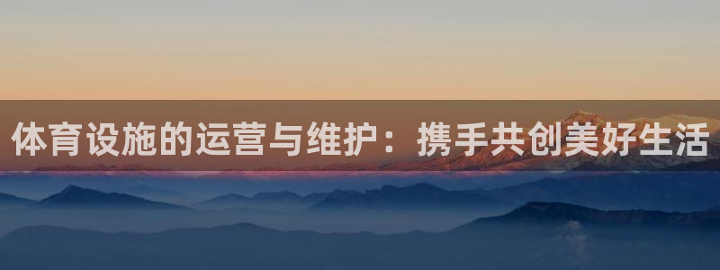 凯捷体育平台：体育设施的运营与维护：携手共创美好生活