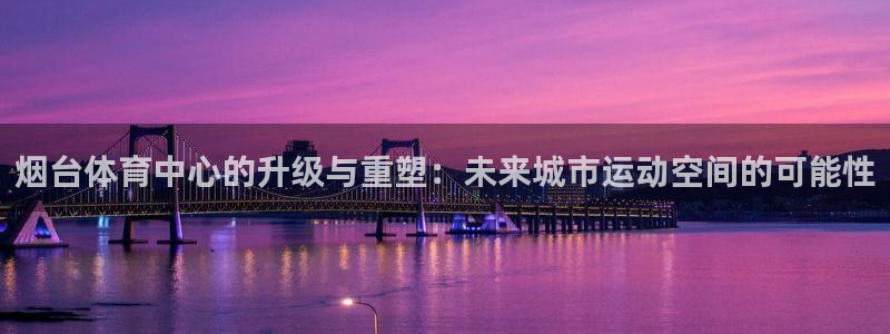 凯捷体育娱乐首页官网下载：烟台体育中心的升级与重塑：未来城市