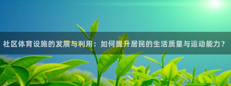 凯捷体育官方客服电话：社区体育设施的发展与利用：如何