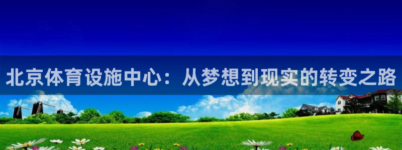 凯捷体育平台假的吗是真的吗吗：北京体育设施中心：从梦