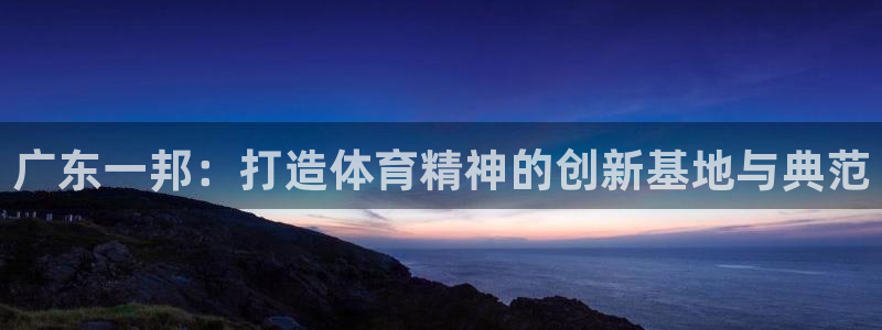 凯捷体育娱乐首页官网下载：广东一邦：打造体育精神的创新基地与