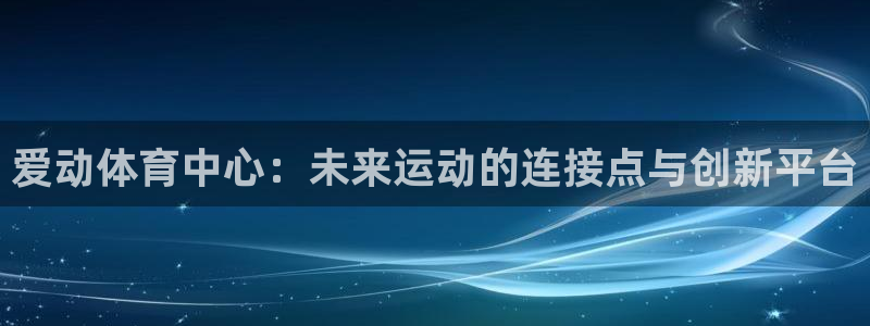 凯捷体育平台注册流程视频：爱动体育中心：未来运动的连
