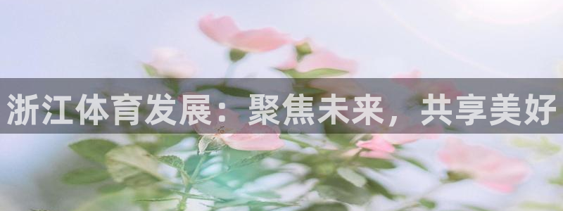 凯捷体育招商电话号码是多少啊：浙江体育发展：聚焦未来，共享美