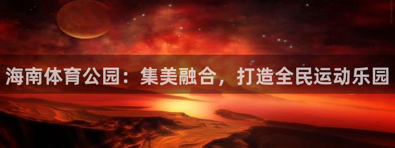 凯捷体育平台是正规平台吗安全吗：海南体育公园：集美融