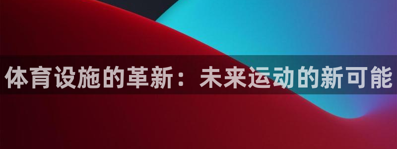 凯捷体育开户：体育设施的革新：未来运动的新可能