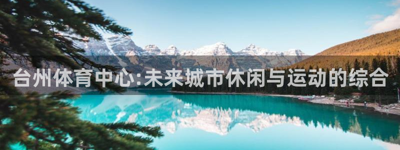 凯捷体育招商电话是多少啊：台州体育中心:未来城市休闲与运动的