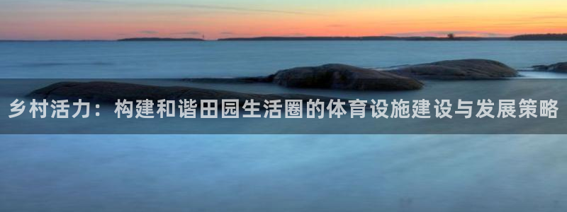凯捷体育平台注册要钱吗：乡村活力：构建和谐田园生活圈