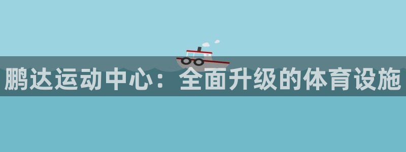凯捷体育平台：鹏达运动中心：全面升级的体育设施