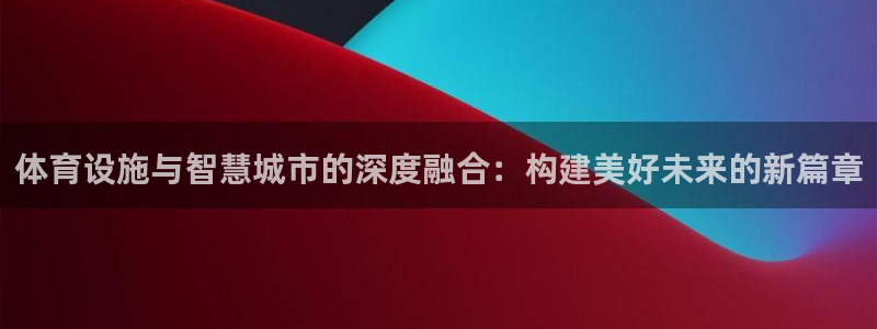 凯捷体育集团官网首页：体育设施与智慧城市的深度融合：构建美好