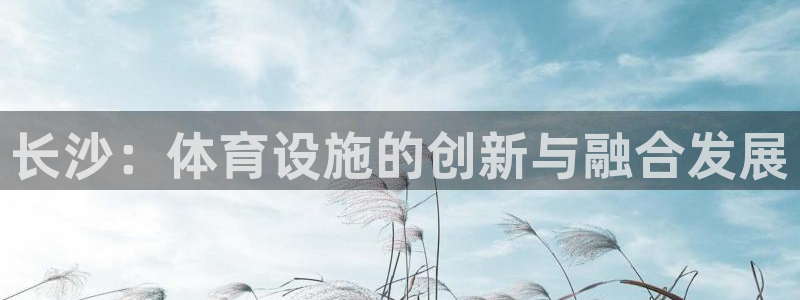 凯捷体育平台假的吗是真的吗：长沙：体育设施的创新与融合发展