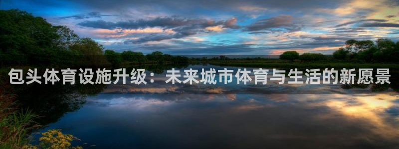 凯捷体育平台注册要钱吗安全吗：包头体育设施升级：未来城市体育