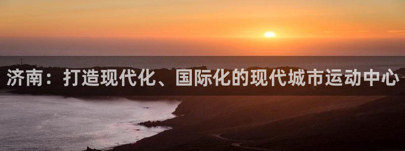 凯捷体育平台注册流程图：济南：打造现代化、国际化的现代城市运