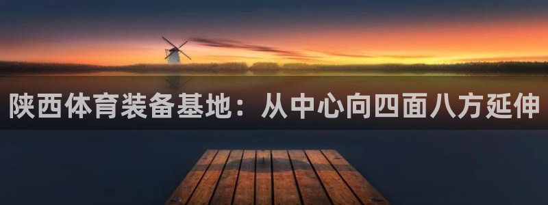 凯捷体育官方：陕西体育装备基地：从中心向四面八方延伸 