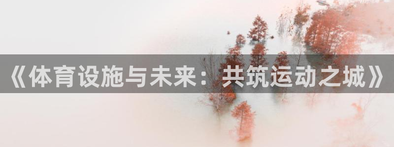 凯捷体育集团官网网址：《体育设施与未来：共筑运动之城