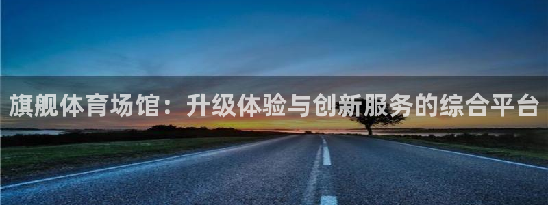 凯捷体育娱乐首页网站大全：旗舰体育场馆：升级体验与创