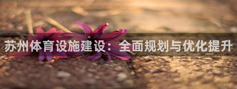 凯捷体育平台假的吗是真的吗吗：苏州体育设施建设：全面