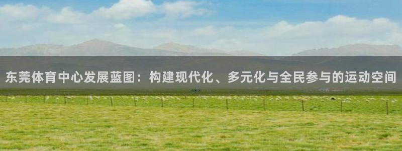 凯捷体育官方：东莞体育中心发展蓝图：构建现代化、多元