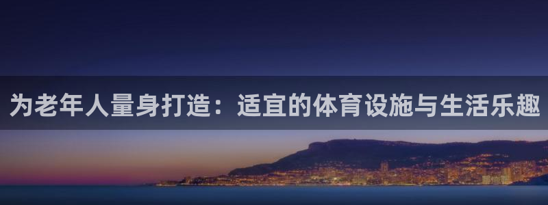 凯捷体育娱乐代理怎么样：为老年人量身打造：适宜的体育