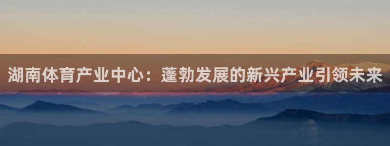 凯捷体育娱乐40996：湖南体育产业中心：蓬勃发展的