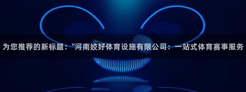 海南凯捷体育发展怎么样：为您推荐的新标题：\