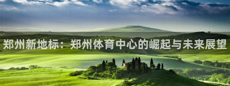 凯捷体育代理：郑州新地标：郑州体育中心的崛起与未来展