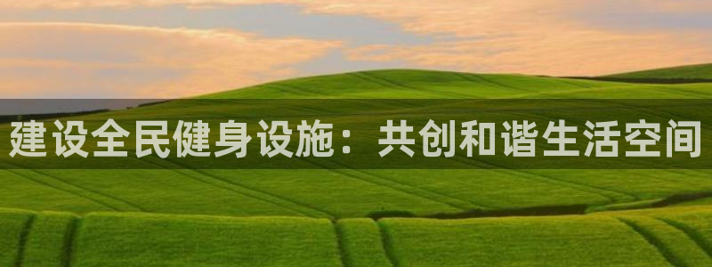 凯捷体育娱乐首页官网下载：建设全民健身设施：共创和谐