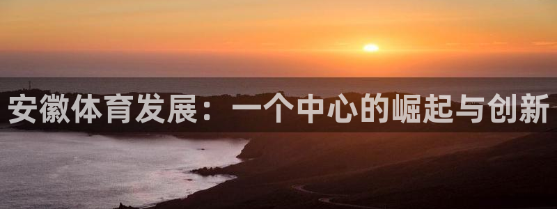 凯捷体育招商电话：安徽体育发展：一个中心的崛起与创新