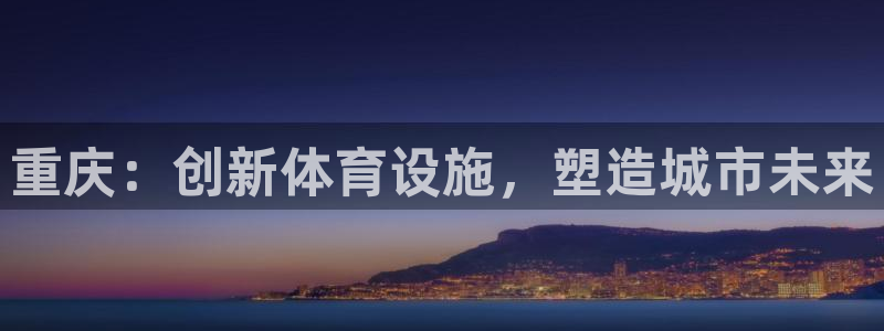 凯捷体育平台注册：重庆：创新体育设施，塑造城市未来