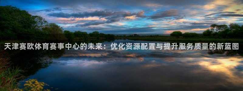 凯捷体育：天津赛欧体育赛事中心的未来：优化资源配置与