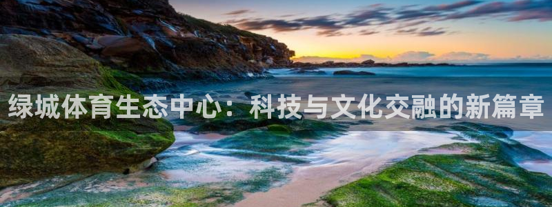 凯捷平台体育：绿城体育生态中心：科技与文化交融的新篇章