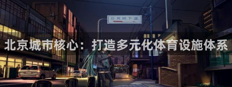 凯捷体育平台注册流程图：北京城市核心：打造多元化体育设施体系 