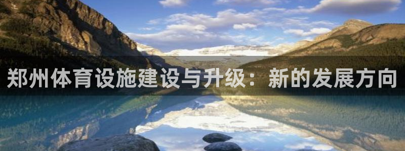 凯捷体育招商电话地址：郑州体育设施建设与升级：新的发展方向