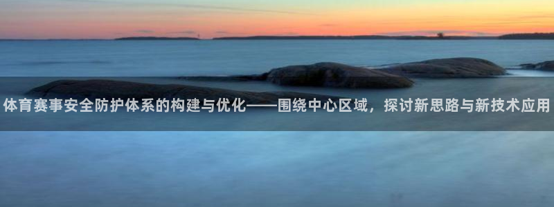 凯捷体育娱乐下载：体育赛事安全防护体系的构建与优化——围绕中