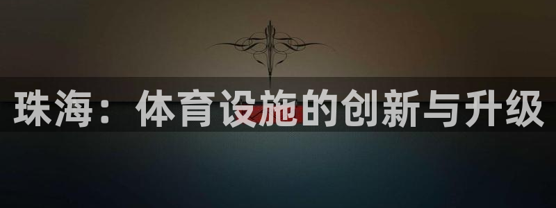 凯捷体育开户：珠海：体育设施的创新与升级