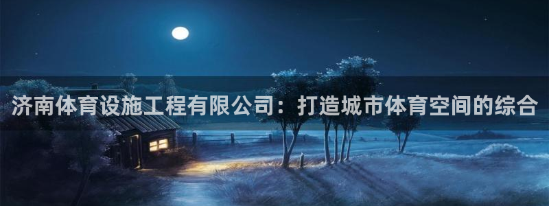 凯捷体育招商电话号码查询：济南体育设施工程有限公司：打造城市