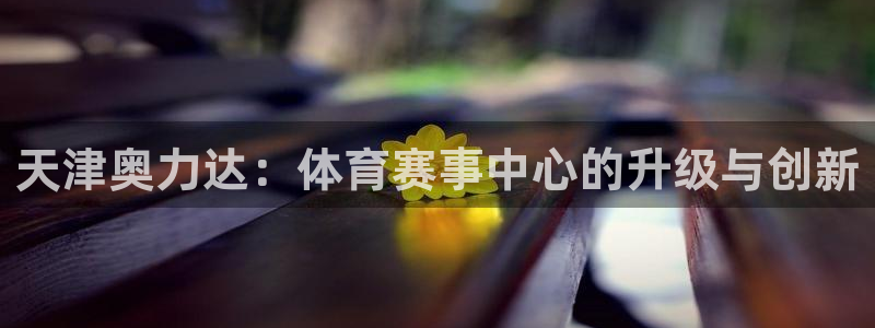 凯捷体育招商电话号码查询：天津奥力达：体育赛事中心的升级与创 