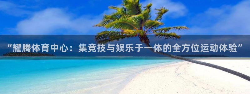 凯捷体育集团官网首页：“耀腾体育中心：集竞技与娱乐于一体的全