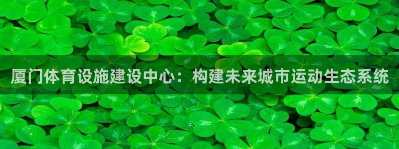 凯捷体育集团官网首页：厦门体育设施建设中心：构建未来城市运动